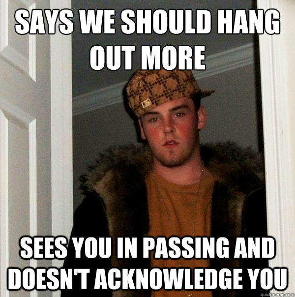 says we should hang out more sees you in passing and doesn't acknowledge you  Scumbag Steve