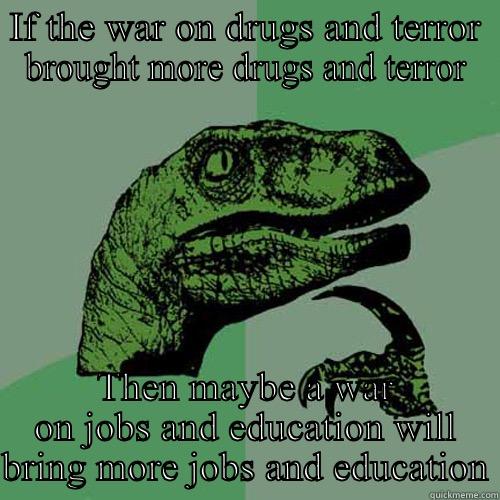 IF THE WAR ON DRUGS AND TERROR BROUGHT MORE DRUGS AND TERROR THEN MAYBE A WAR ON JOBS AND EDUCATION WILL BRING MORE JOBS AND EDUCATION Philosoraptor