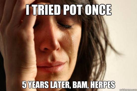 i tried pot once 5 years later, bam, herpes  First World Problems