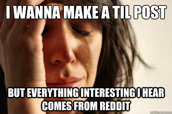 i wanna make a til post but everything interesting i hear comes from reddit  First World Problems