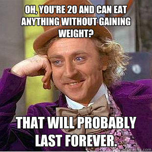 Oh, you're 20 and can eat anything without gaining weight? That will probably last forever. - Oh, you're 20 and can eat anything without gaining weight? That will probably last forever.  Condescending Wonka