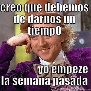 un tiempecito - CREO QUE DEBEMOS DE DARNOS UN TIEMP0                          YO EMPEZE LA SEMANA PASADA Condescending Wonka