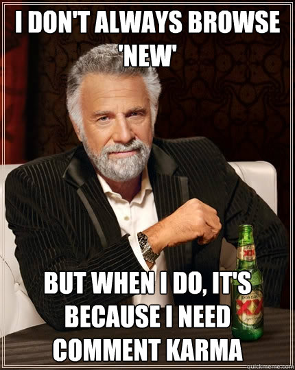 I don't always browse 'new' but when I do, it's because I need comment karma  The Most Interesting Man In The World