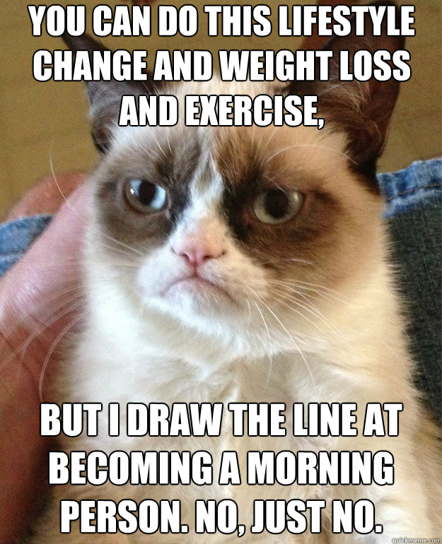 you can do this lifestyle change and weight loss and exercise,  but I draw the line at becoming a morning person. No, just no. - you can do this lifestyle change and weight loss and exercise,  but I draw the line at becoming a morning person. No, just no.  Misc