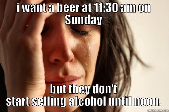 I WANT A BEER AT 11:30 AM ON SUNDAY BUT THEY DON'T START SELLING ALCOHOL UNTIL NOON. First World Problems
