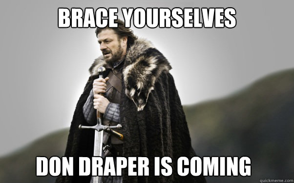 BRACE YOURSELVES Don Draper is coming
   Ned Stark