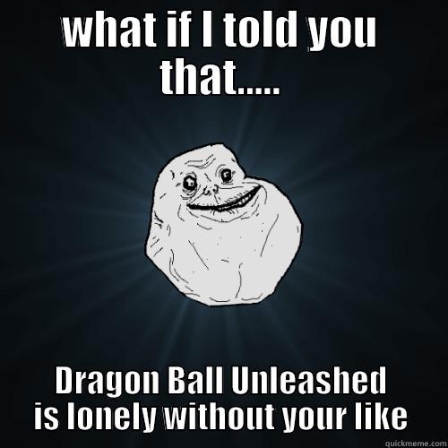 WHAT IF I TOLD YOU THAT..... DRAGON BALL UNLEASHED IS LONELY WITHOUT YOUR LIKE Forever Alone