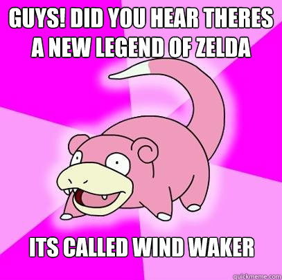 Guys! did you hear theres a new legend of zelda its called wind waker - Guys! did you hear theres a new legend of zelda its called wind waker  Slowpoke