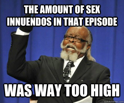 The amount of sex innuendos in that episode was way too high  Too Damn High