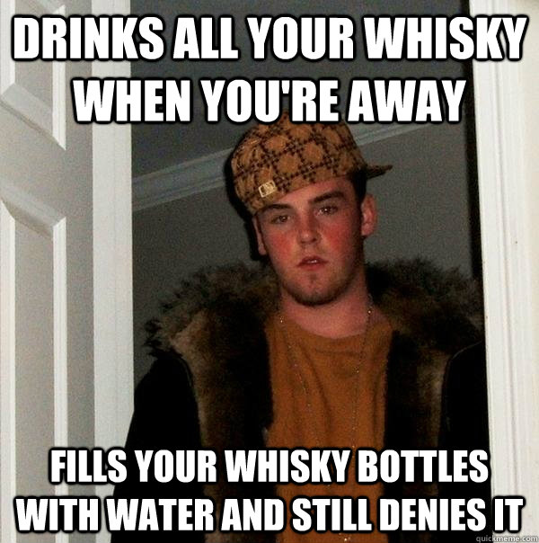 Drinks all your whisky when you're away Fills your whisky bottles with water and still denies it  Scumbag Steve
