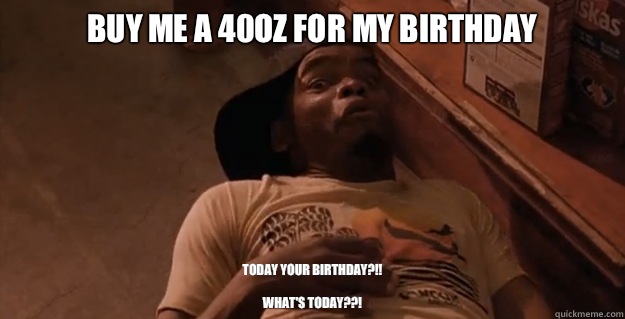 Buy me a 40oz for my birthday  Today your birthday?!!

What's today??!  Ezel