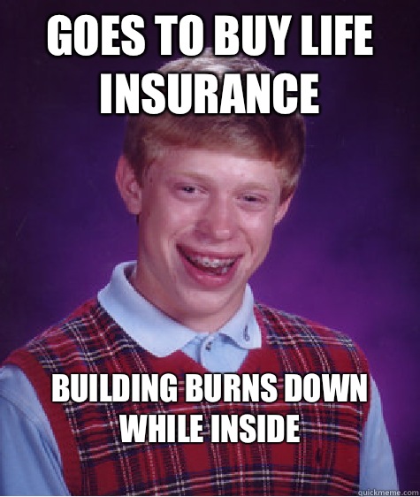 Goes to buy life insurance  Building burns down while inside 
  Bad Luck Brian