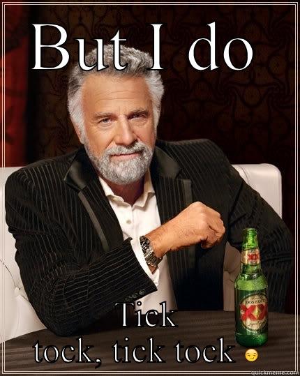 BUT I DO TICK TOCK, TICK TOCK  The Most Interesting Man In The World