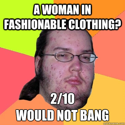 a woman in fashionable clothing? 2/10 
would not bang - a woman in fashionable clothing? 2/10 
would not bang  Butthurt Dweller