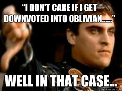 “I don't care if I get downvoted into oblivian......” Well in that case...  Downvoting Roman