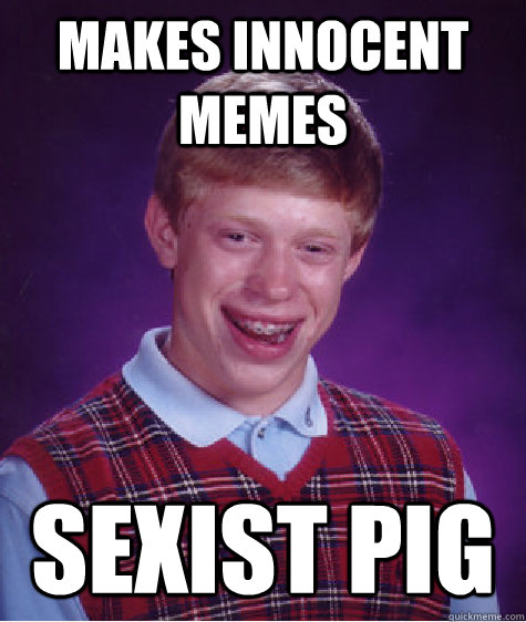 makes innocent memes sexist pig  Bad Luck Brian