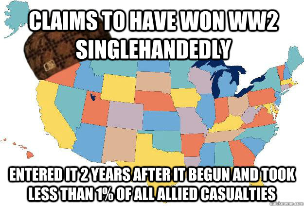 Claims to have won WW2 singlehandedly  Entered it 2 years after it begun and took less than 1% of all Allied casualties  Scumbag USA