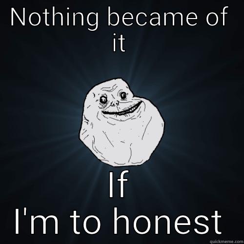 NOTHING BECAME OF IT IF I'M TO HONEST Forever Alone