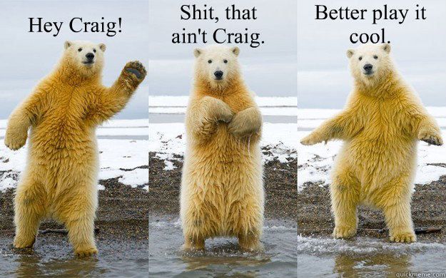 Hey Craig! Shit, that
ain't Craig. Better play it 
cool. - Hey Craig! Shit, that
ain't Craig. Better play it 
cool.  Dancing Polar Bear