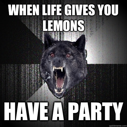 When life gives you lemons Have a party  Insanity Wolf