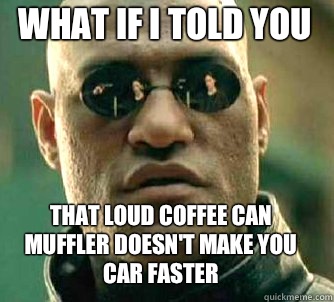 what if i told you That loud coffee can muffler doesn't make you car faster  Matrix Morpheus
