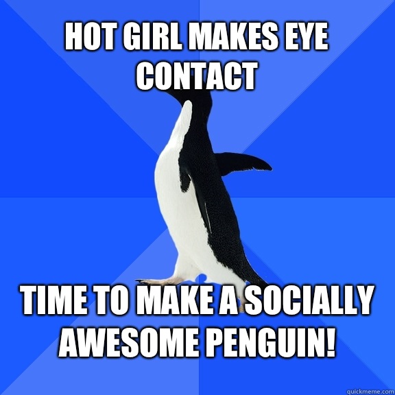 Hot girl makes eye contact Time to make a socially awesome penguin!
  Socially Awkward Penguin