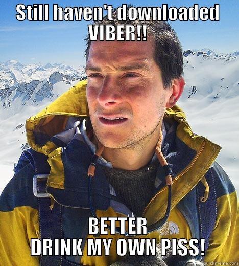 STILL HAVEN'T DOWNLOADED VIBER!! BETTER DRINK MY OWN PISS! Bear Grylls