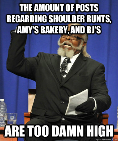The amount of posts regarding shoulder runts, Amy's Bakery, and BJ's are too damn high  The Rent Is Too Damn High