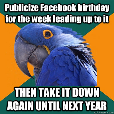Publicize Facebook birthday for the week leading up to it THEN TAKE IT DOWN AGAIN UNTIL NEXT YEAR  Paranoid Parrot