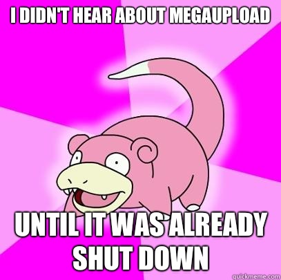 I didn't hear about MegaUpload Until it was already shut down  Slowpoke