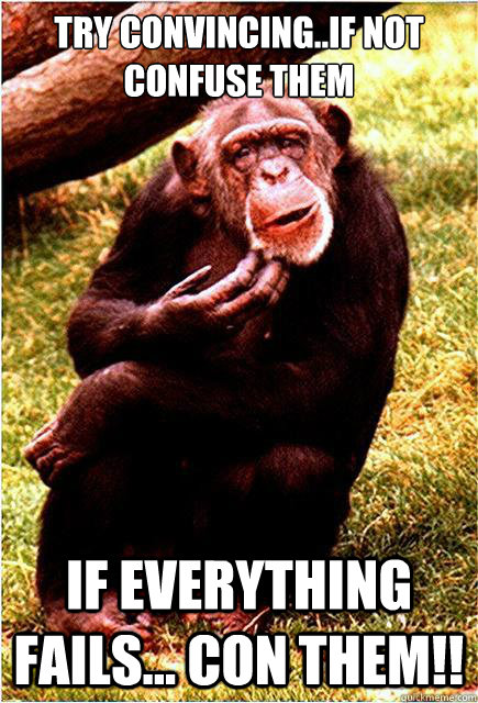 Try convincing..If not confuse them If everything fails... con them!!  Confused Chimpanzee