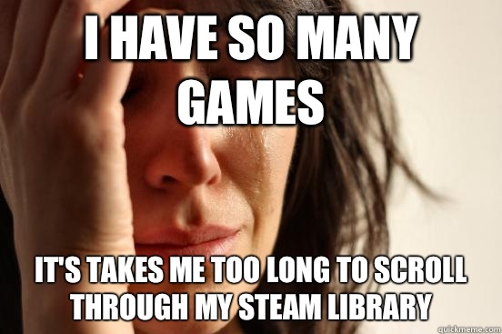 I have so many games it's takes me too long to scroll through my steam library  First World Problems