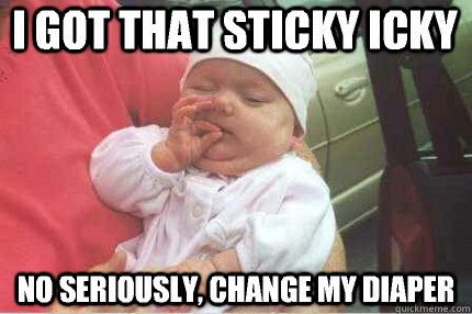 I got that sticky icky No seriously, change my diaper - I got that sticky icky No seriously, change my diaper  Misc