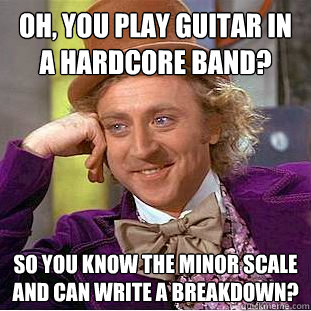 Oh, You play guitar in a hardcore band? so you know the minor scale and can write a breakdown?  Creepy Wonka