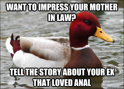 Want to impress your mother in law? Tell the story about your ex that loved anal - Want to impress your mother in law? Tell the story about your ex that loved anal  Malicious Advice Mallard