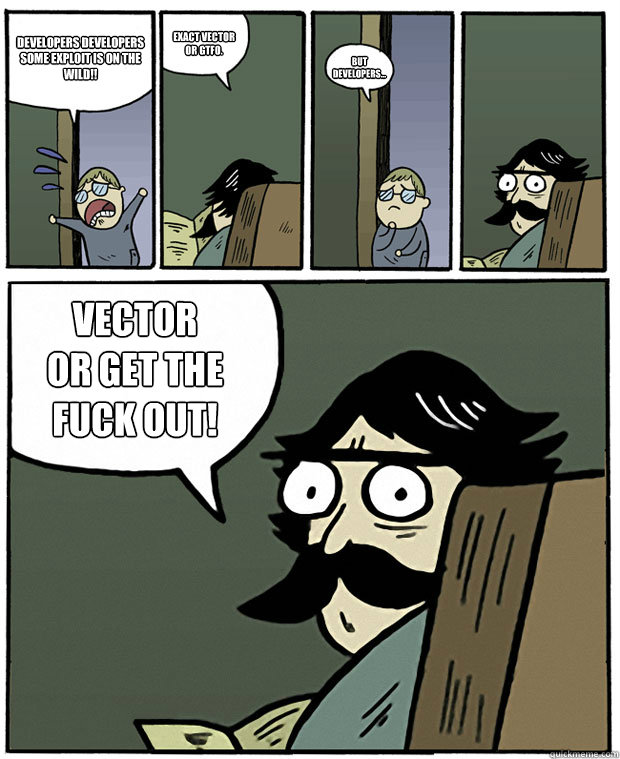 DEVELOPERS DEVELOPERS SOME EXPLOIT IS ON THE WILD!! Exact vector or GTFO. But developers... VECTOR
OR GET THE
FUCK OUT! - DEVELOPERS DEVELOPERS SOME EXPLOIT IS ON THE WILD!! Exact vector or GTFO. But developers... VECTOR
OR GET THE
FUCK OUT!  Stare Dad