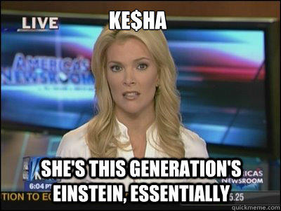 Ke$ha She's this generation's Einstein, essentially  Megyn Kelly