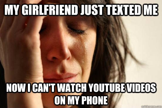 My girlfriend just texted me now i can't watch youtube videos on my phone  First World Problems
