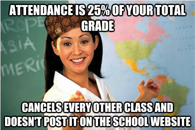 Attendance is 25% of your total grade  cancels every other class and doesn't post it on the school website   Scumbag Teacher