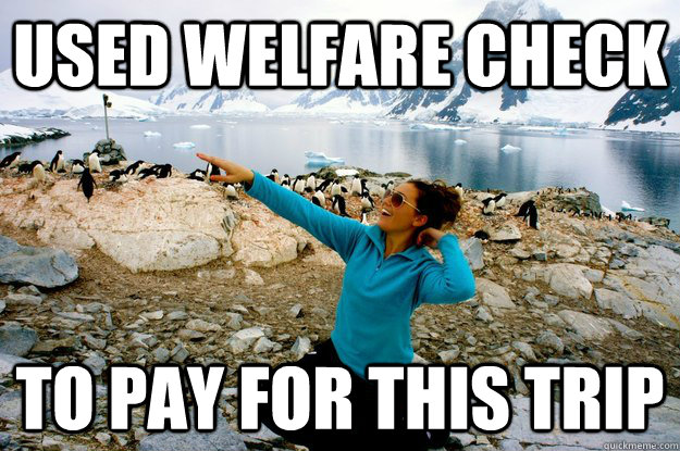 Used welfare check  to pay for this trip  