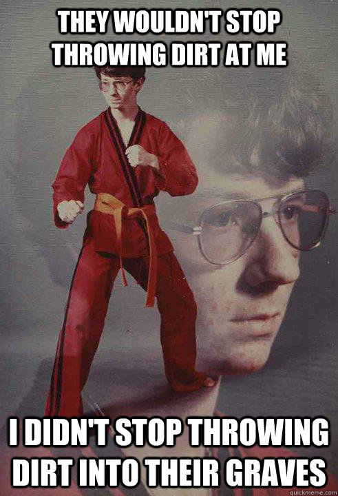 They wouldn't stop throwing dirt at me I didn't stop throwing dirt into their graves  Karate Kyle