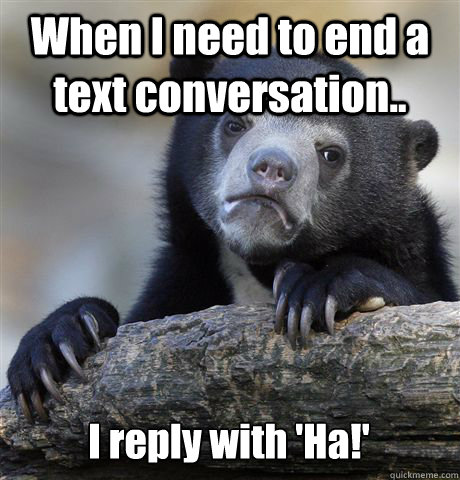 When I need to end a text conversation.. I reply with 'Ha!'  Confession Bear