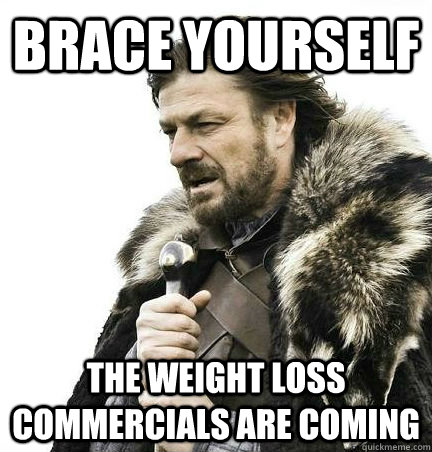 brace yourself The Weight loss commercials are coming  BRACE YOURSELF - ANNOYING SNOW PICTURES ARE COMING
