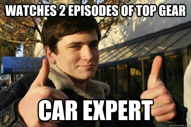 watches 2 episodes of top gear car expert  Inflated sense of worth Kid