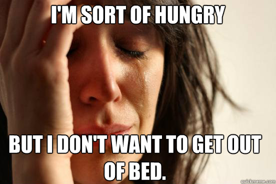 I'm sort of hungry but I don't want to get out of bed.  First World Problems