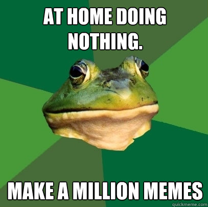 AT HOME DOING NOTHING. MAKE A MILLION MEMES  Foul Bachelor Frog