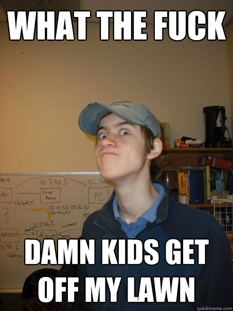 What the fuck Damn kids get off my lawn  