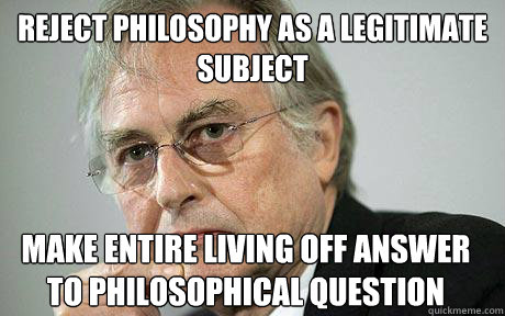 Reject philosophy as a legitimate subject Make entire living off answer to philosophical question  Richard Dawkins