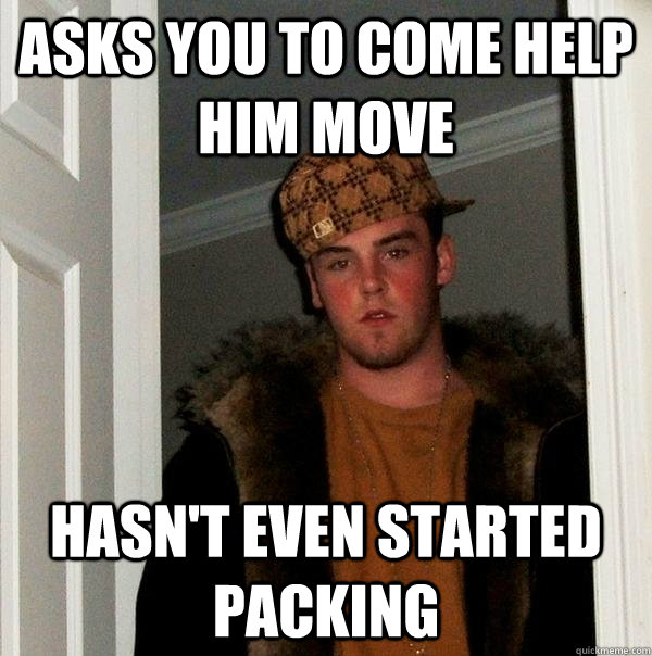 asks you to come help him move hasn't even started packing - asks you to come help him move hasn't even started packing  Scumbag Steve