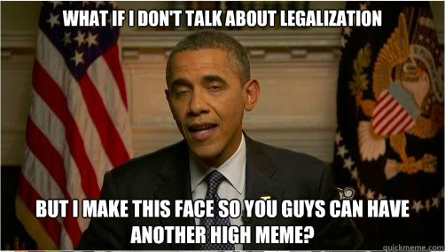 What if i don't talk about legalization but i make this face so you guys can have another high meme?  